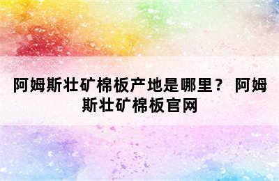 阿姆斯壮矿棉板产地是哪里？ 阿姆斯壮矿棉板官网